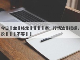 今日黃金價格走勢實時觀察：行情波動把握，投資機會不容錯過