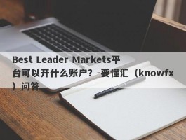 Best Leader Markets平台可以开什么账户？-要懂汇（knowfx）问答