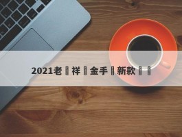 2021老鳳祥黃金手鐲新款鑑賞