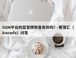 GSM平台的监管牌照是有效吗？-要懂汇（knowfx）问答