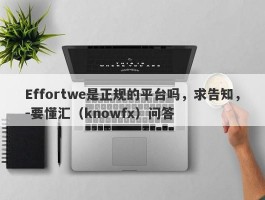 Effortwe是正规的平台吗，求告知，-要懂汇（knowfx）问答