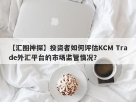 【汇圈神探】投资者如何评估KCM Trade外汇平台的市场监管情况？
