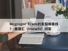 Mcgregor Trade的客服哪里找？-要懂汇（knowfx）问答