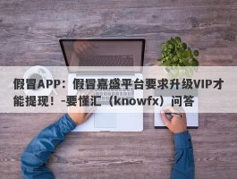 假冒APP：假冒嘉盛平台要求升级VIP才能提现！-要懂汇（knowfx）问答