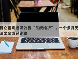 昆仑咨询连发公告“系统维护”，一个多月无法出金或已跑路