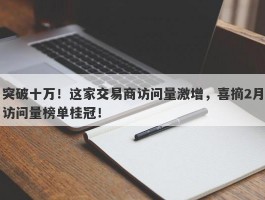 突破十万！这家交易商访问量激增，喜摘2月访问量榜单桂冠！