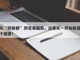 从“荐股群”到交易骗局，这里从一开始就是个圈套！