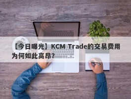 【今日曝光】KCM Trade的交易费用为何如此高昂？