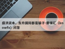 盛洪资本、东升国际都是骗子-要懂汇（knowfx）问答