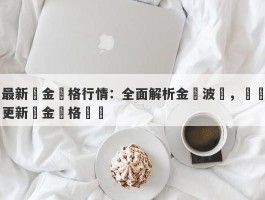 最新黃金價格行情：全面解析金價波動，實時更新黃金價格動態