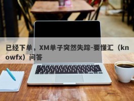 已经下单，XM单子突然失踪-要懂汇（knowfx）问答