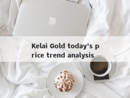 Kelai Gold today's price trend analysis