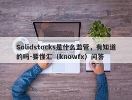 Solidstocks是什么监管，有知道的吗-要懂汇（knowfx）问答