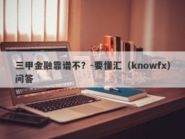 三甲金融靠谱不？-要懂汇（knowfx）问答