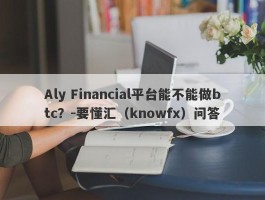 Aly Financial平台能不能做btc？-要懂汇（knowfx）问答