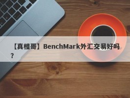 【真相哥】BenchMark外汇交易好吗？
