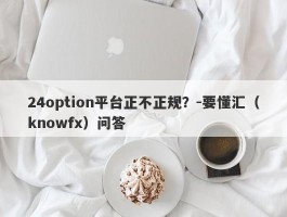 24option平台正不正规？-要懂汇（knowfx）问答