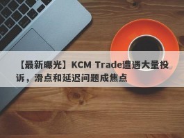 【最新曝光】KCM Trade遭遇大量投诉，滑点和延迟问题成焦点
