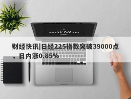 财经快讯|日经225指数突破39000点，日内涨0.85%