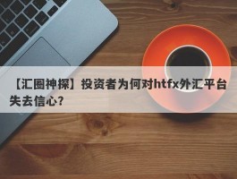 【汇圈神探】投资者为何对htfx外汇平台失去信心？