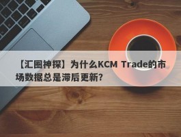 【汇圈神探】为什么KCM Trade的市场数据总是滞后更新？