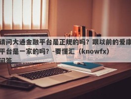 请问大通金融平台是正规的吗？跟以前的爱康平台是一家的吗？-要懂汇（knowfx）问答