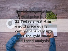 The latest quotation of gold price in 2021!Today's real -time gold price query, comprehensively interpret the gold trend and trend analysis!