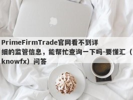 PrimeFirmTrade官网看不到详细的监管信息，能帮忙查询一下吗-要懂汇（knowfx）问答