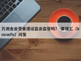 万洲金业受香港证监会监管吗？-要懂汇（knowfx）问答