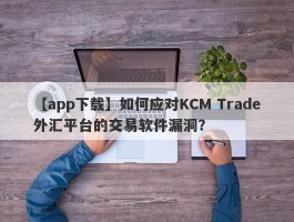 【app下载】如何应对KCM Trade外汇平台的交易软件漏洞？
