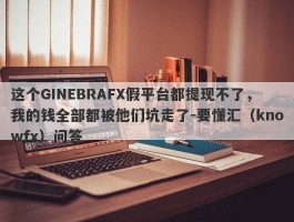 这个GINEBRAFX假平台都提现不了，我的钱全部都被他们坑走了-要懂汇（knowfx）问答