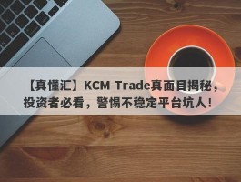 【真懂汇】KCM Trade真面目揭秘，投资者必看，警惕不稳定平台坑人！