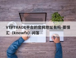 VTPTRADE平台的官网地址有吗-要懂汇（knowfx）问答