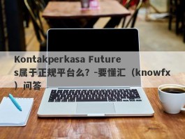 Kontakperkasa Futures属于正规平台么？-要懂汇（knowfx）问答