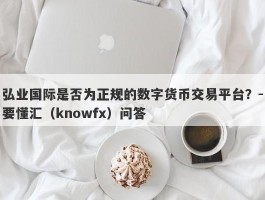 弘业国际是否为正规的数字货币交易平台？-要懂汇（knowfx）问答