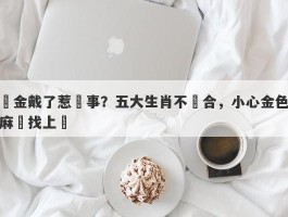 黃金戴了惹禍事？五大生肖不適合，小心金色麻煩找上門