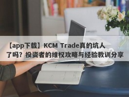 【app下载】KCM Trade真的坑人了吗？投资者的维权攻略与经验教训分享