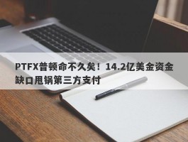 PTFX普顿命不久矣！14.2亿美金资金缺口甩锅第三方支付