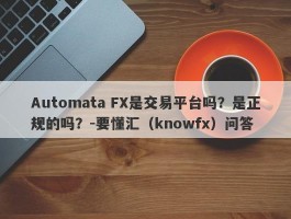 Automata FX是交易平台吗？是正规的吗？-要懂汇（knowfx）问答