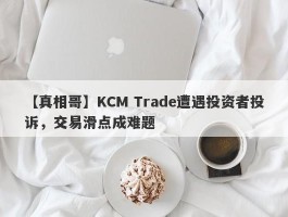 【真相哥】KCM Trade遭遇投资者投诉，交易滑点成难题
