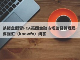 杀猪盘假冒FCA英国金融市场监督管理局-要懂汇（knowfx）问答