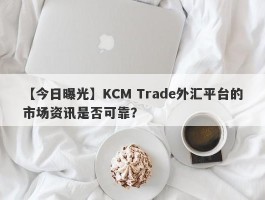 【今日曝光】KCM Trade外汇平台的市场资讯是否可靠？