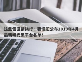 这些雷区请绕行！要懂汇公布2019年4月最新曝光黑平台名单！