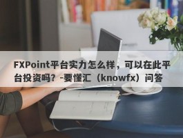 FXPoint平台实力怎么样，可以在此平台投资吗？-要懂汇（knowfx）问答