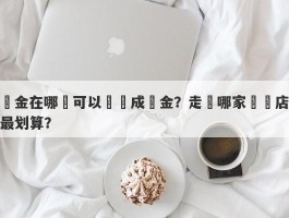 黃金在哪裡可以兌換成現金？走進哪家換錢店最划算？