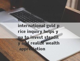 Grasp the golden opportunity!Real -time international gold price inquiry helps you to invest steadily and realize wealth appreciation