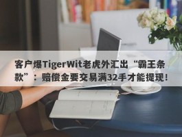 客户爆TigerWit老虎外汇出“霸王条款”：赔偿金要交易满32手才能提现！