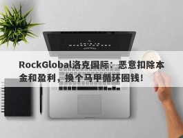 RockGlobal洛克国际：恶意扣除本金和盈利，换个马甲循环圈钱！