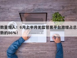 数量惊人！6月上半月无监管黑平台激增占总数的86%！