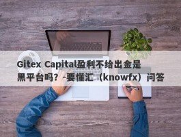 Gitex Capital盈利不给出金是黑平台吗？-要懂汇（knowfx）问答